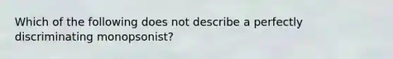 Which of the following does not describe a perfectly discriminating monopsonist?