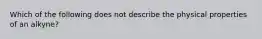 Which of the following does not describe the physical properties of an alkyne?