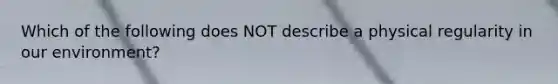 Which of the following does NOT describe a physical regularity in our environment?