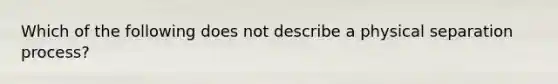 Which of the following does not describe a physical separation process?