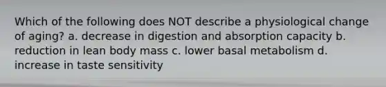 Which of the following does NOT describe a physiological change of aging? a. decrease in digestion and absorption capacity b. reduction in lean body mass c. lower basal metabolism d. increase in taste sensitivity