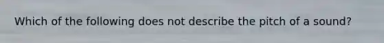 Which of the following does not describe the pitch of a sound?