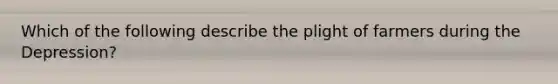 Which of the following describe the plight of farmers during the Depression?