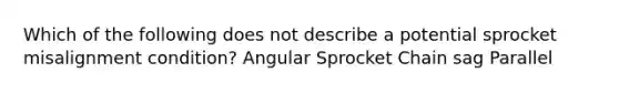 Which of the following does not describe a potential sprocket misalignment condition? Angular Sprocket Chain sag Parallel