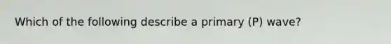 Which of the following describe a primary (P) wave?
