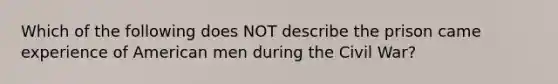 Which of the following does NOT describe the prison came experience of American men during the Civil War?