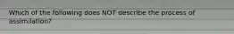 Which of the following does NOT describe the process of assimilation?