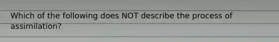 Which of the following does NOT describe the process of assimilation?