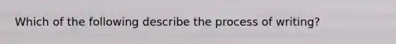 Which of the following describe the process of writing?