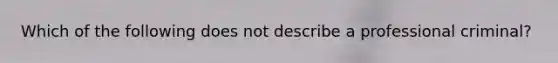 Which of the following does not describe a professional criminal?