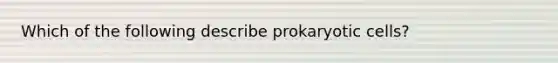 Which of the following describe prokaryotic cells?