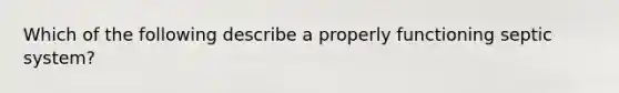 Which of the following describe a properly functioning septic system?