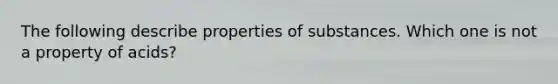 The following describe properties of substances. Which one is not a property of acids?