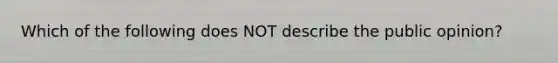 Which of the following does NOT describe the public opinion?