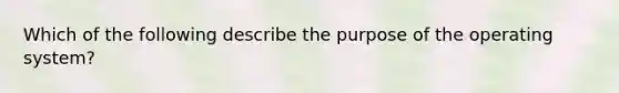 Which of the following describe the purpose of the operating system?