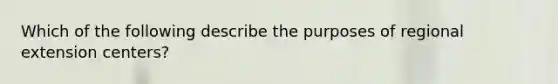 Which of the following describe the purposes of regional extension centers?