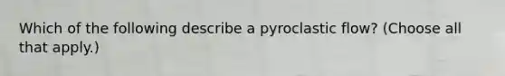 Which of the following describe a pyroclastic flow? (Choose all that apply.)