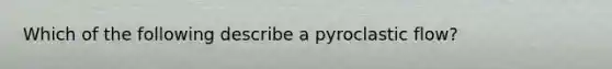 Which of the following describe a pyroclastic flow?