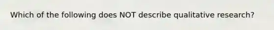 Which of the following does NOT describe qualitative research?