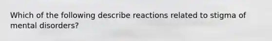 Which of the following describe reactions related to stigma of mental disorders?