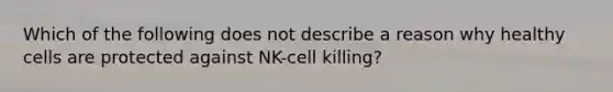 Which of the following does not describe a reason why healthy cells are protected against NK-cell killing?