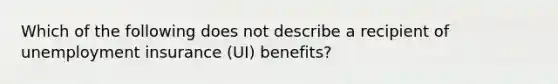 Which of the following does not describe a recipient of unemployment insurance (UI) benefits?