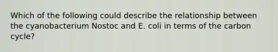 Which of the following could describe the relationship between the cyanobacterium Nostoc and E. coli in terms of the carbon cycle?