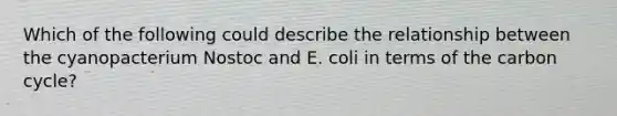 Which of the following could describe the relationship between the cyanopacterium Nostoc and E. coli in terms of the carbon cycle?