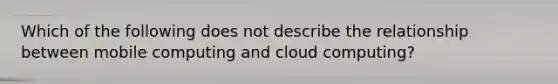 Which of the following does not describe the relationship between mobile computing and cloud computing?