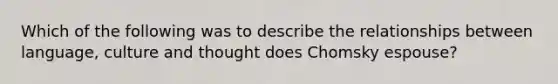 Which of the following was to describe the relationships between language, culture and thought does Chomsky espouse?