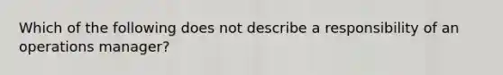 Which of the following does not describe a responsibility of an operations manager?