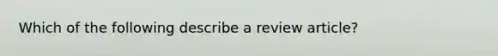 Which of the following describe a review article?