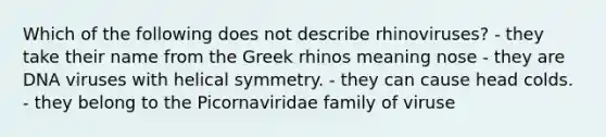 Which of the following does not describe rhinoviruses? - they take their name from the Greek rhinos meaning nose - they are DNA viruses with helical symmetry. - they can cause head colds. - they belong to the Picornaviridae family of viruse