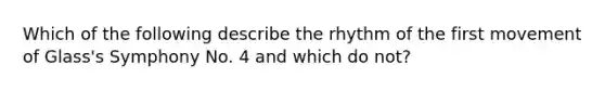 Which of the following describe the rhythm of the first movement of Glass's Symphony No. 4 and which do not?