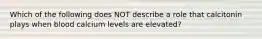 Which of the following does NOT describe a role that calcitonin plays when blood calcium levels are elevated?