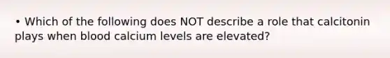 • Which of the following does NOT describe a role that calcitonin plays when blood calcium levels are elevated?