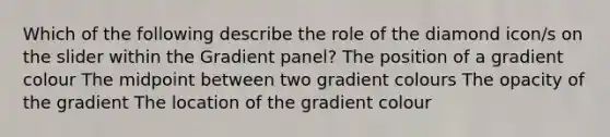 Which of the following describe the role of the diamond icon/s on the slider within the Gradient panel? The position of a gradient colour The midpoint between two gradient colours The opacity of the gradient The location of the gradient colour