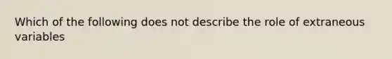 Which of the following does not describe the role of extraneous variables