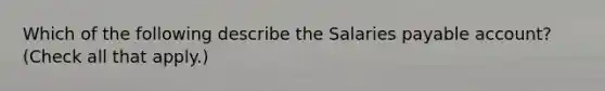 Which of the following describe the Salaries payable account? (Check all that apply.)