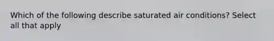 Which of the following describe saturated air conditions? Select all that apply