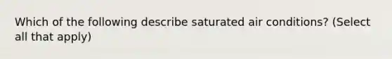 Which of the following describe saturated air conditions? (Select all that apply)