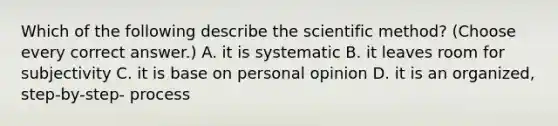 Which of the following describe the scientific method? (Choose every correct answer.) A. it is systematic B. it leaves room for subjectivity C. it is base on personal opinion D. it is an organized, step-by-step- process