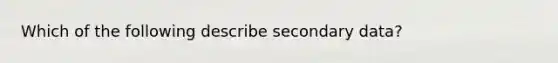 Which of the following describe secondary data?