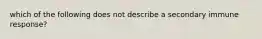 which of the following does not describe a secondary immune response?