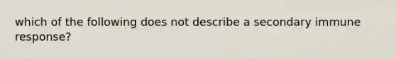 which of the following does not describe a secondary immune response?