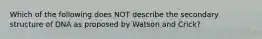 Which of the following does NOT describe the secondary structure of DNA as proposed by Watson and Crick?