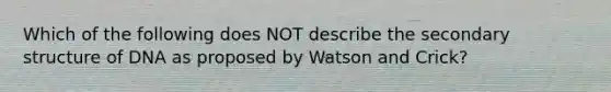 Which of the following does NOT describe the secondary structure of DNA as proposed by Watson and Crick?