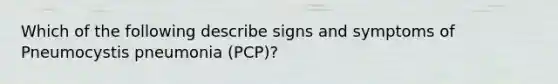 Which of the following describe signs and symptoms of Pneumocystis pneumonia (PCP)?