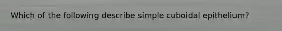 Which of the following describe simple cuboidal epithelium?