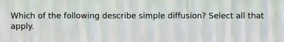 Which of the following describe simple diffusion? Select all that apply.